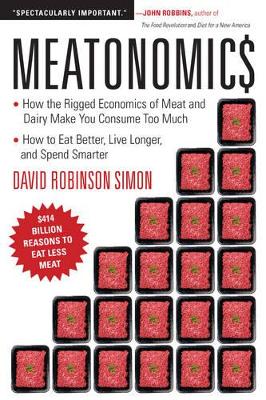 Meatonomics: How the Rigged Economics of the Meat and Dairy Industries are Encouraging You to Consume Way More Than You Should-and How to Eat Better, Live Longer, and Spend Smarter by David Robinson Simon