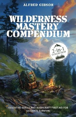 Wilderness Mastery Compendium: Essential Skills and Bushcraft First Aid for Ultimate Survival (2-in-1 Collection) book