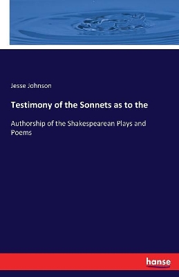 Testimony of the Sonnets as to the: Authorship of the Shakespearean Plays and Poems by Jesse Johnson