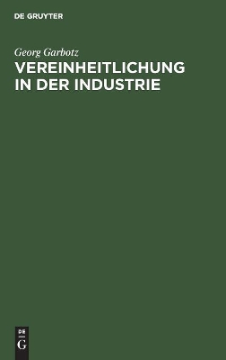 Vereinheitlichung in Der Industrie: Die Geschichtliche Entwicklung, Die Bisherigen Ergebnisse, Die Technischen Und Wirtschaftlichen Grundlagen book
