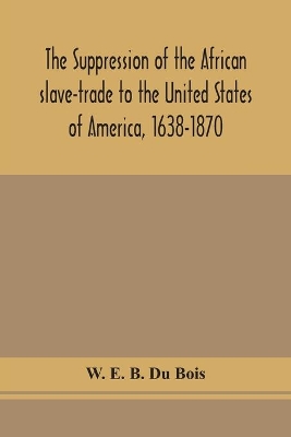 The suppression of the African slave-trade to the United States of America, 1638-1870 by W E B Du Bois