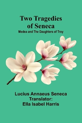 Two Tragedies of Seneca: Medea and The Daughters of Troy by Ella Isabel Harris