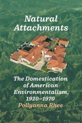 Natural Attachments: The Domestication of American Environmentalism, 1920–1970 by Pollyanna Rhee