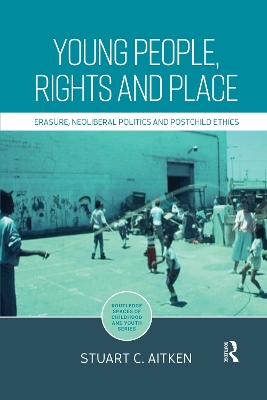 Young People, Rights and Place: Erasure, Neoliberal Politics and Postchild Ethics by Stuart Aitken