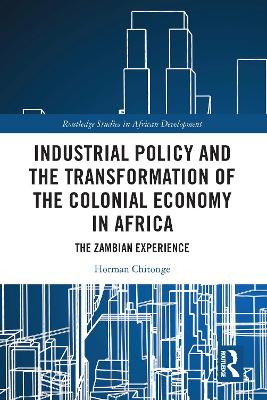 Industrial Policy and the Transformation of the Colonial Economy in Africa: The Zambian Experience by Horman Chitonge