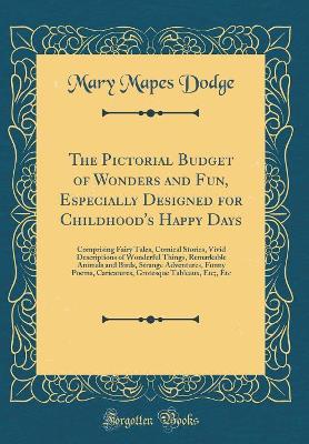The Pictorial Budget of Wonders and Fun, Especially Designed for Childhood's Happy Days: Comprising Fairy Tales, Comical Stories, Vivid Descriptions of Wonderful Things, Remarkable Animals and Birds, Strange Adventures, Funny Poems, Caricatures, Grotesque by Mary Mapes Dodge