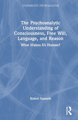 The Psychoanalytic Understanding of Consciousness, Free Will, Language, and Reason: What Makes Us Human? book