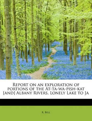 Report on an Exploration of Portions of the At-Ta-Wa-Pish-Kat [And] Albany Rivers, Lonely Lake to Ja book