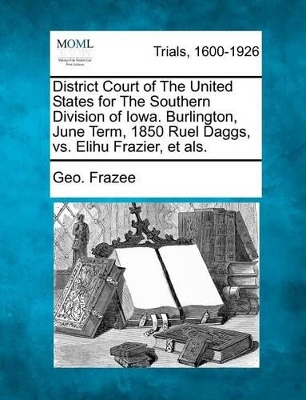 District Court of the United States for the Southern Division of Iowa. Burlington, June Term, 1850 Ruel Daggs, vs. Elihu Frazier, Et Als. book