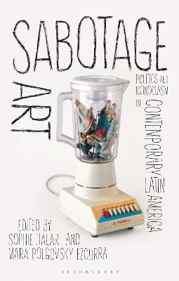 Sabotage Art: Politics and Iconoclasm in Contemporary Latin America by Sophie Halart