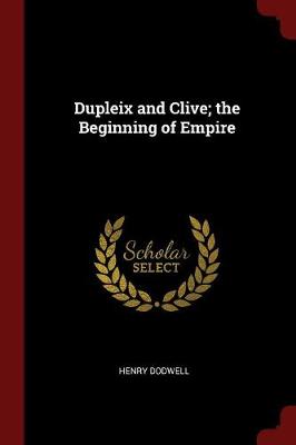 Dupleix and Clive; The Beginning of Empire by Henry Dodwell