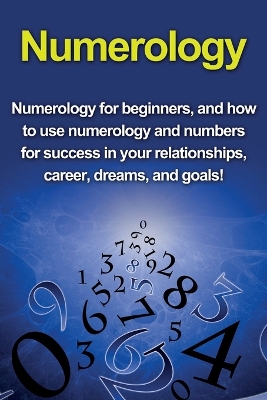 Numerology: Numerology for beginners, and how to use numerology and numbers for success in your relationships, career, dreams, and goals! book