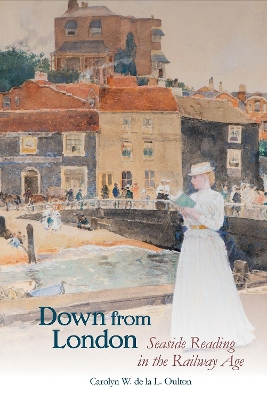 Down from London: Seaside Reading in the Railway Age by Carolyn W. de la L. Oulton