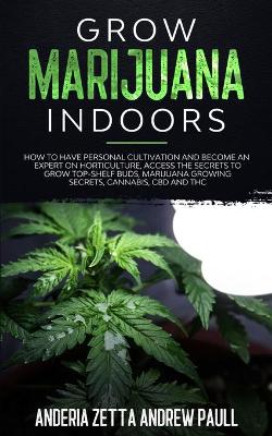 Grow Marijuana Indoors: How to Have Personal Cultivation and Become an Expert on Horticulture, Access the Secrets to Grow Top-Shelf Buds, Marijuana GrowingSecrets, Cannabis, CBD And THC book