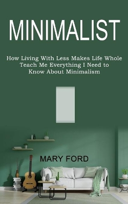 Minimalist: Teach Me Everything I Need to Know About Minimalism (How Living With Less Makes Life Whole) book