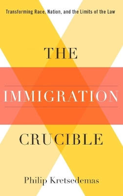 The Immigration Crucible: Transforming Race, Nation, and the Limits of the Law by Philip Kretsedemas