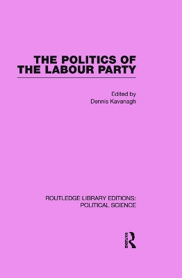 The Politics of the Labour Party Routledge Library Editions: Political Science Volume 55 by Dennis Kavanagh