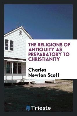 The Religions of Antiquity as Preparatory to Christianity by Charles Newton Scott