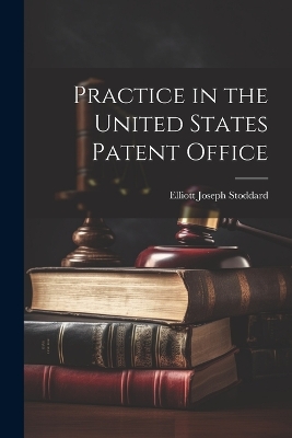 Practice in the United States Patent Office by Elliott Joseph Stoddard