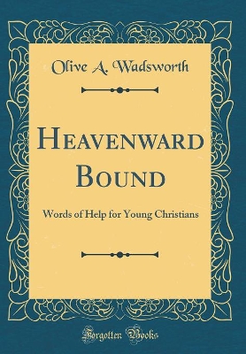 Heavenward Bound: Words of Help for Young Christians (Classic Reprint) by Olive A Wadsworth