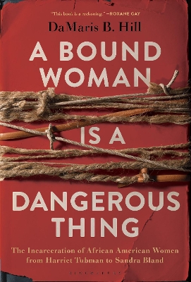 A Bound Woman Is a Dangerous Thing: The Incarceration of African American Women from Harriet Tubman to Sandra Bland by DaMaris Hill