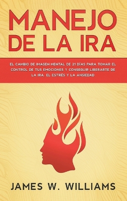 Manejo de la ira: El cambio de imagen mental de 21 días para tomar el control de tus emociones y conseguir liberarte de la ira, el estrés y la ansiedad book