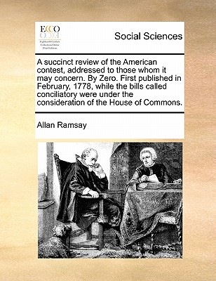 A Succinct Review of the American Contest, Addressed to Those Whom It May Concern. by Zero. First Published in February, 1778, While the Bills Called Conciliatory Were Under the Consideration of the House of Commons. book