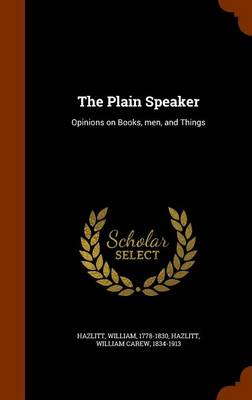 The Plain Speaker; Opinions on Books, Men, and Things by William Hazlitt