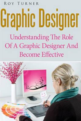 Graphic Designer: Understanding the Role of a Graphic Designer and Become Effective book