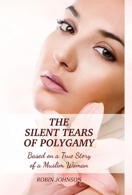 The Silent Tears of Polygamy: Based on a True Story of a Muslim Woman by Robin Johnson