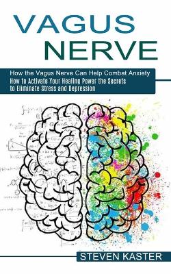 Vagus Nerve: How the Vagus Nerve Can Help Combat Anxiety (How to Activate Your Healing Power the Secrets to Eliminate Stress and Depression) book