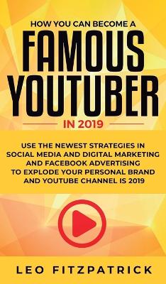 How YOU can become a Famous YouTuber in 2019: Use the Newest Strategies in Social Media and Digital Marketing and Facebook Advertising to Explode your Personal Brand and YouTube Channel is 2019 by Leo Fitzpatrick