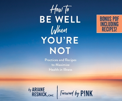 How to Be Well When You're Not: Practices and Recipes to Maximize Health in Illness book