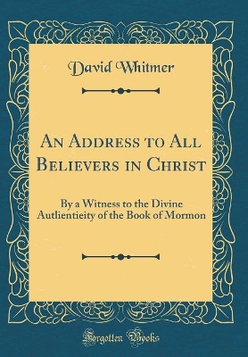 An Address to All Believers in Christ: By a Witness to the Divine Autlientieity of the Book of Mormon (Classic Reprint) book