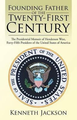 Founding Father of the Twenty-First Century: The Presidential Memoir of Henderson West, Forty-Fifth President of the United States of America book