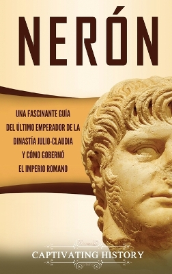 Nerón: Una fascinante guía del último emperador de la dinastía julio-claudia y cómo gobernó el Imperio romano book