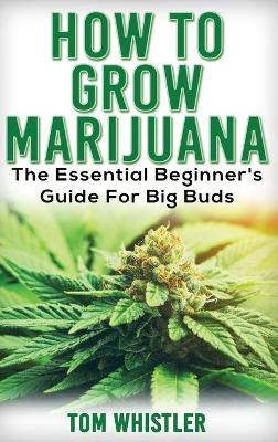 Marijuana: How to Grow Marijuana - The Essential Beginner's Guide For Big Buds book