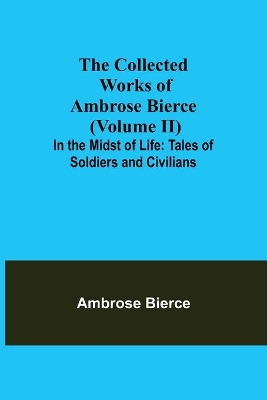 The Collected Works of Ambrose Bierce (Volume II) In the Midst of Life: Tales of Soldiers and Civilians by Ambrose Bierce