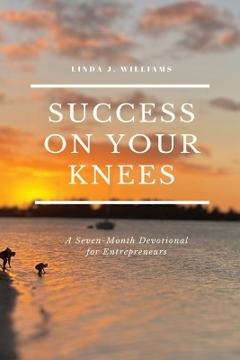 Success On Your Knees-A Seven-Month Devotional for Entrepreneurs book
