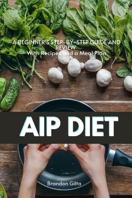 AIP (Autoimmune Protocol) Diet: A Beginner's Step-by-Step Guide and Review With Recipes and a Meal Plan book