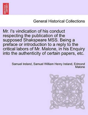 Mr. I's Vindication of His Conduct Respecting the Publication of the Supposed Shakspeare Mss. Being a Preface or Introduction to a Reply to the Critical Labors of Mr. Malone, in His Enquiry Into the Authenticity of Certain Papers, Etc. by Samuel Ireland