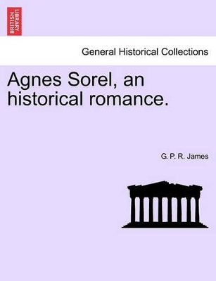 Agnes Sorel, an Historical Romance. by George Payne Rainsford James