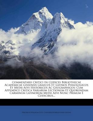 Commentarii Critici in Codices Bibliothecae Academicae Gissensis Graecos Et Latinos Philologicos Et Medii Aevi Historicos AC Geographicos: Cum Appendice Critica Variarum Lectionum Et Quorundam Carminum Latinorum Medii Aevi Nunc Primum E Codicibus... book