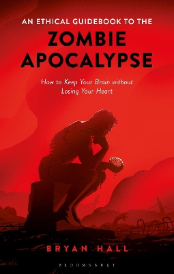 An Ethical Guidebook to the Zombie Apocalypse: How to Keep Your Brain without Losing Your Heart by Bryan Hall