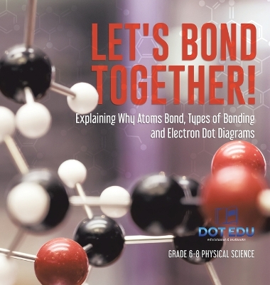 Let's Bond Together! Explaining Why Atoms Bond, Types of Bonding and Electron Dot Diagrams Grade 6-8 Physical Science by Dot Edu