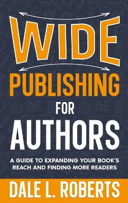 Wide Publishing for Authors: A Guide to Expanding Your Book's Reach and Finding More Readers by Dale L Roberts