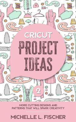 Cricut Project Ideas 2: More Cutting Designs And Patterns That Will Spark Creativity book