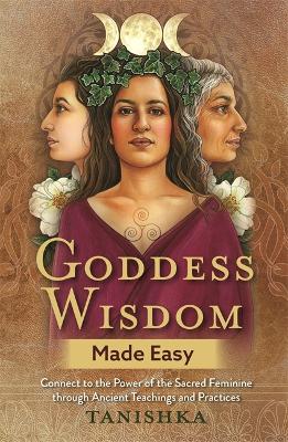 Goddess Wisdom Made Easy: Connect to the Power of the Sacred Feminine through Ancient Teachings and Practices by Tanishka