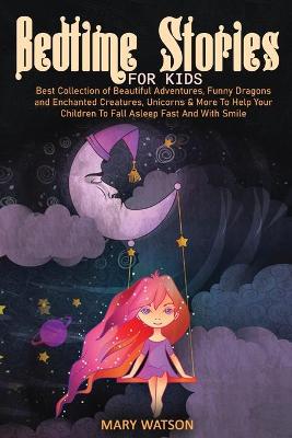 Bedtime Stories for Kids: Best Collection Of Beautiful Adventures, Funny Dragons And Enchanted Creatures, Unicorns & More To Help Your Children To Fall Asleep Fast And With Smile book