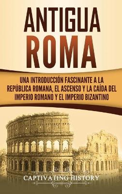 Antigua Roma: Una Introducción Fascinante a la República Romana, el Ascenso y la Caída del Imperio Romano y el Imperio Bizantino book